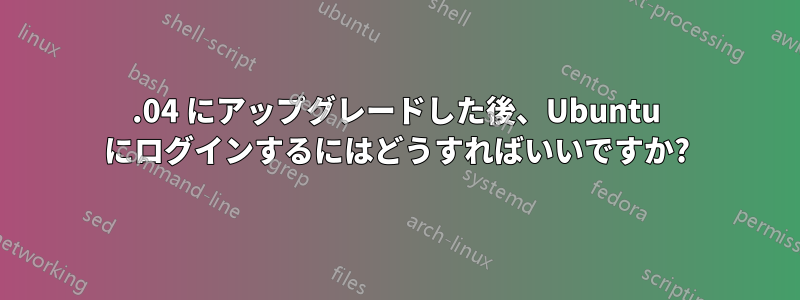 12.04 にアップグレードした後、Ubuntu にログインするにはどうすればいいですか?