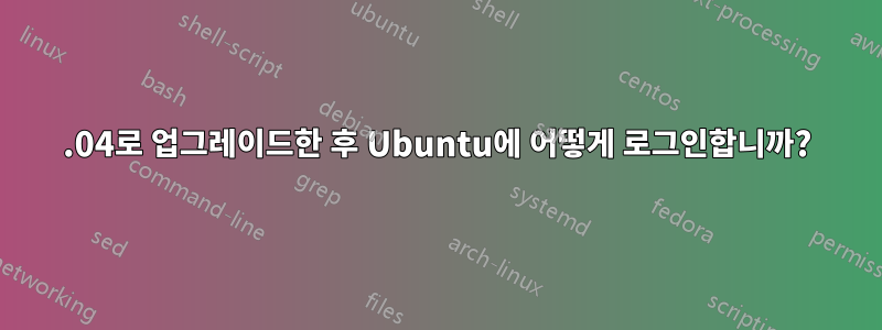 12.04로 업그레이드한 후 Ubuntu에 어떻게 로그인합니까?