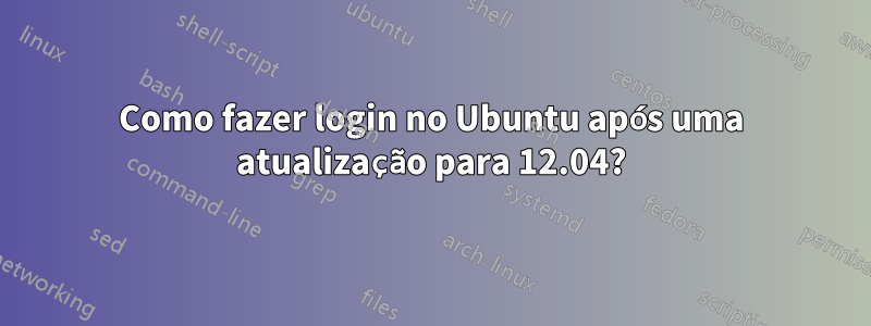 Como fazer login no Ubuntu após uma atualização para 12.04?