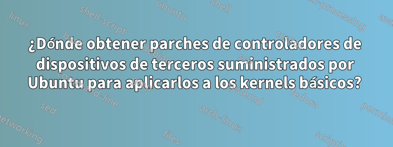 ¿Dónde obtener parches de controladores de dispositivos de terceros suministrados por Ubuntu para aplicarlos a los kernels básicos?