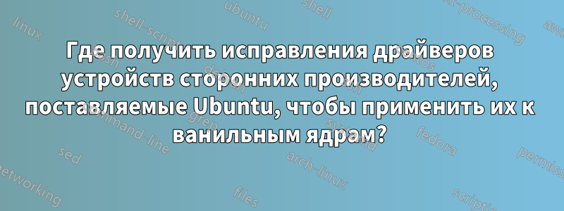 Где получить исправления драйверов устройств сторонних производителей, поставляемые Ubuntu, чтобы применить их к ванильным ядрам?