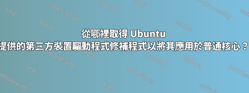 從哪裡取得 Ubuntu 提供的第三方裝置驅動程式修補程式以將其應用於普通核心？