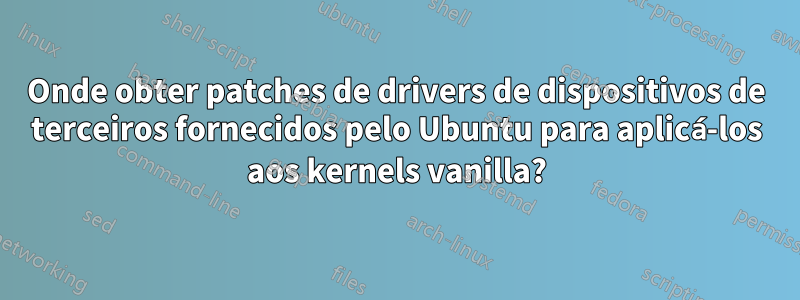 Onde obter patches de drivers de dispositivos de terceiros fornecidos pelo Ubuntu para aplicá-los aos kernels vanilla?