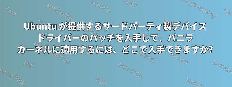 Ubuntu が提供するサードパーティ製デバイス ドライバーのパッチを入手して、バニラ カーネルに適用するには、どこで入手できますか?