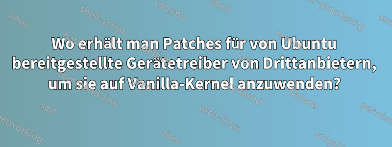 Wo erhält man Patches für von Ubuntu bereitgestellte Gerätetreiber von Drittanbietern, um sie auf Vanilla-Kernel anzuwenden?