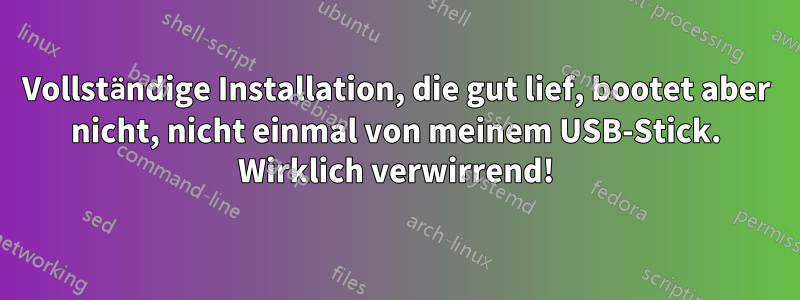 Vollständige Installation, die gut lief, bootet aber nicht, nicht einmal von meinem USB-Stick. Wirklich verwirrend!