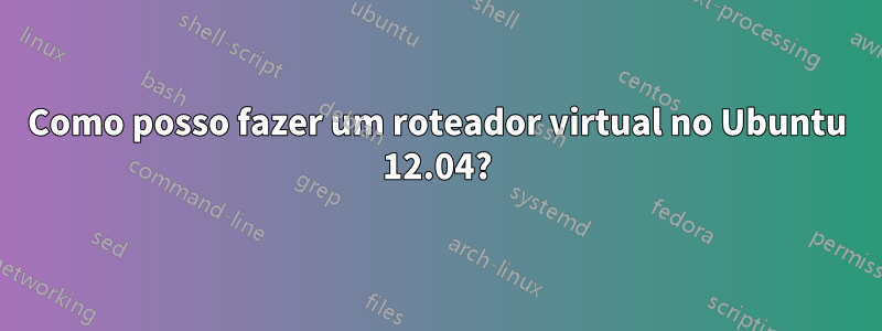 Como posso fazer um roteador virtual no Ubuntu 12.04?