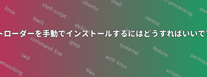 ブートローダーを手動でインストールするにはどうすればいいですか?