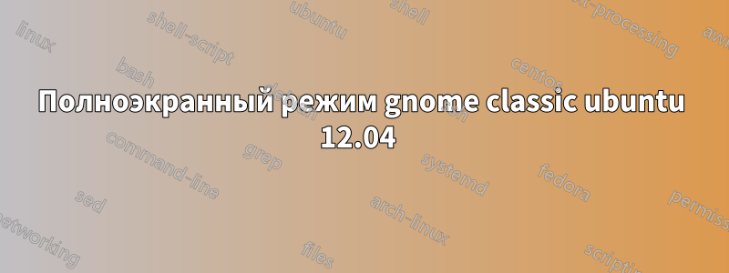 Полноэкранный режим gnome classic ubuntu 12.04 