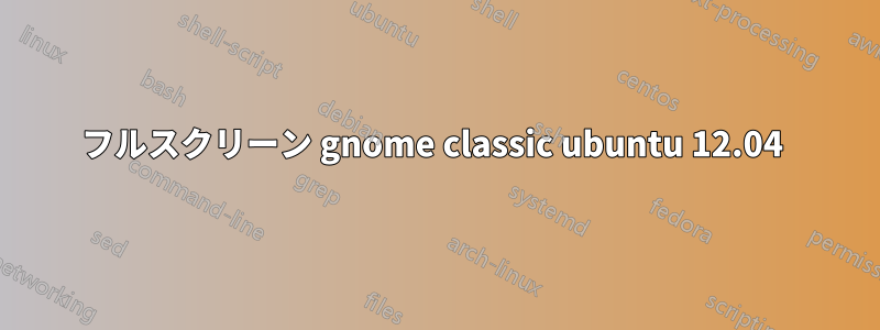 フルスクリーン gnome classic ubuntu 12.04 