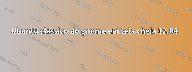 Ubuntu clássico do gnome em tela cheia 12.04 