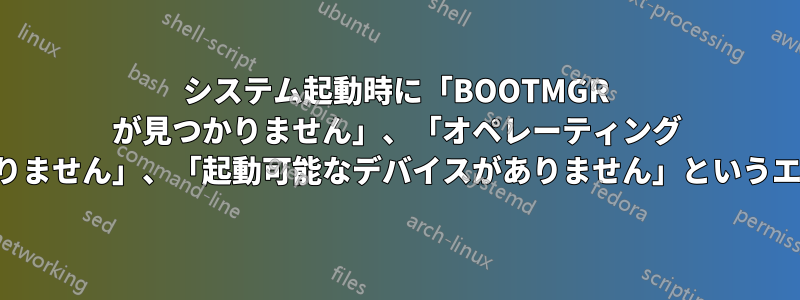 システム起動時に「BOOTMGR が見つかりません」、「オペレーティング システムが見つかりません」、「起動可能なデバイスがありません」というエラーが表示される