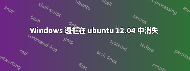 Windows 邊框在 ubuntu 12.04 中消失