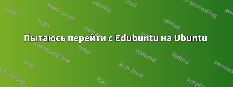 Пытаюсь перейти с Edubuntu на Ubuntu