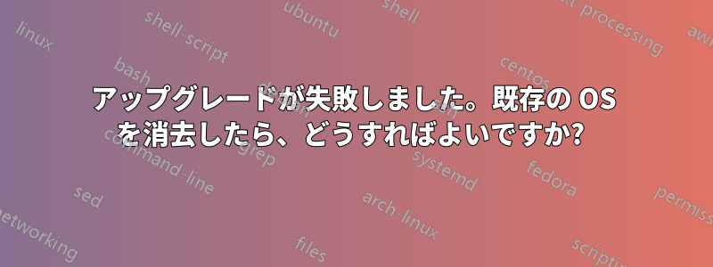 アップグレードが失敗しました。既存の OS を消去したら、どうすればよいですか? 