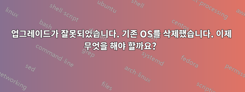 업그레이드가 잘못되었습니다. 기존 OS를 삭제했습니다. 이제 무엇을 해야 할까요? 