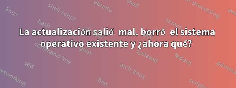 La actualización salió mal. borró el sistema operativo existente y ¿ahora qué? 