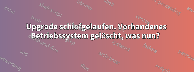 Upgrade schiefgelaufen. Vorhandenes Betriebssystem gelöscht, was nun? 