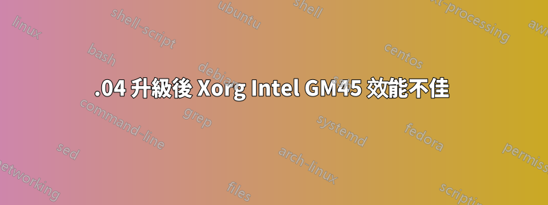 12.04 升級後 Xorg Intel GM45 效能不佳