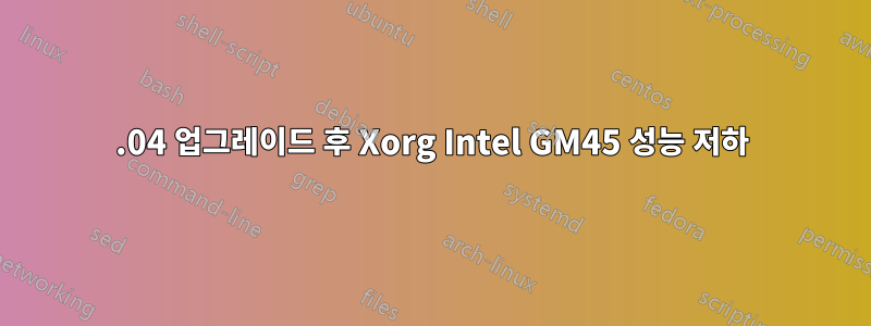 12.04 업그레이드 후 Xorg Intel GM45 성능 저하