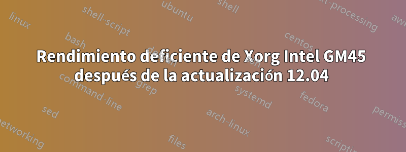 Rendimiento deficiente de Xorg Intel GM45 después de la actualización 12.04