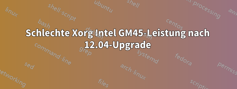 Schlechte Xorg Intel GM45-Leistung nach 12.04-Upgrade