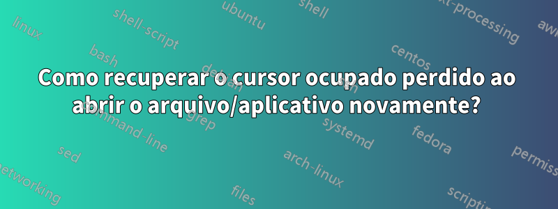 Como recuperar o cursor ocupado perdido ao abrir o arquivo/aplicativo novamente?