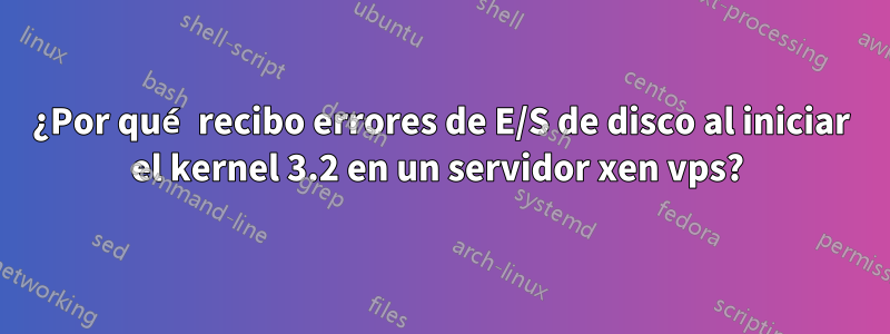 ¿Por qué recibo errores de E/S de disco al iniciar el kernel 3.2 en un servidor xen vps? 