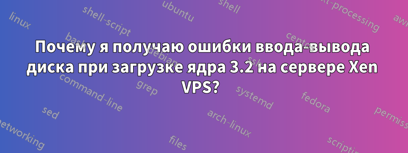 Почему я получаю ошибки ввода-вывода диска при загрузке ядра 3.2 на сервере Xen VPS? 