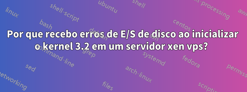 Por que recebo erros de E/S de disco ao inicializar o kernel 3.2 em um servidor xen vps? 