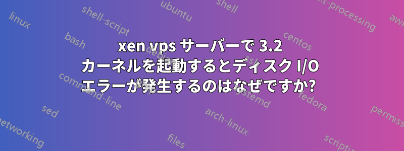 xen vps サーバーで 3.2 カーネルを起動するとディスク I/O エラーが発生するのはなぜですか? 