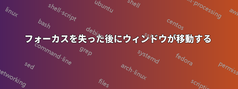 フォーカスを失った後にウィンドウが移動する