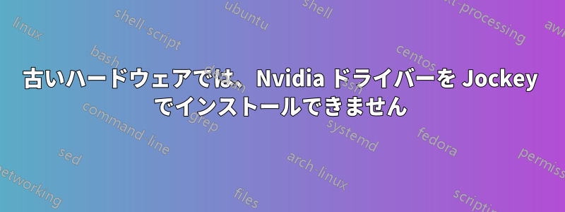 古いハードウェアでは、Nvidia ドライバーを Jockey でインストールできません