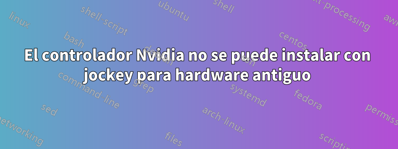 El controlador Nvidia no se puede instalar con jockey para hardware antiguo