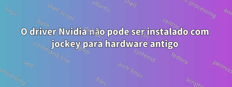 O driver Nvidia não pode ser instalado com jockey para hardware antigo