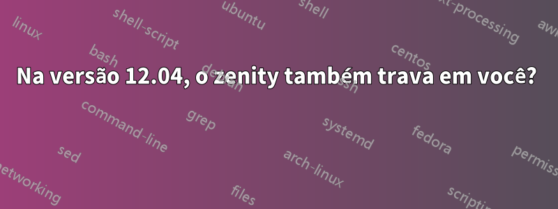 Na versão 12.04, o zenity também trava em você? 