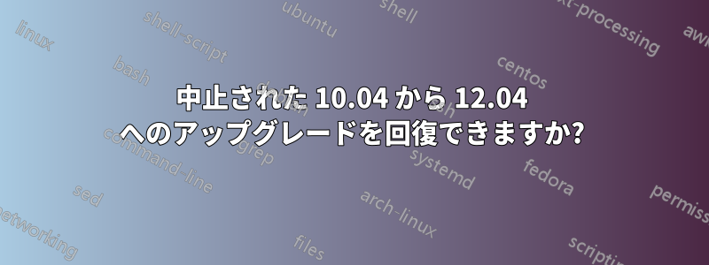 中止された 10.04 から 12.04 へのアップグレードを回復できますか?