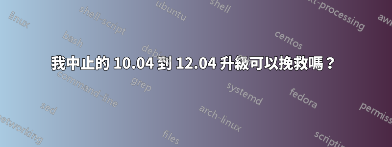 我中止的 10.04 到 12.04 升級可以挽救嗎？