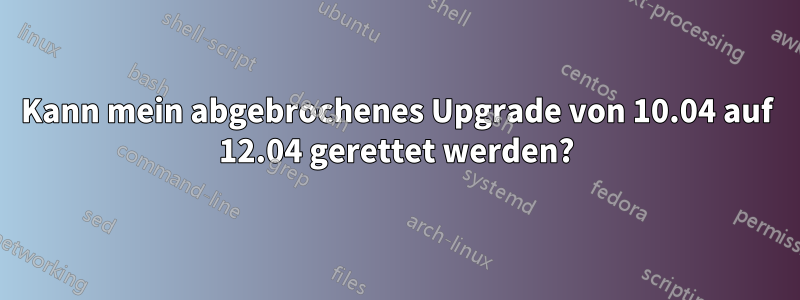 Kann mein abgebrochenes Upgrade von 10.04 auf 12.04 gerettet werden?