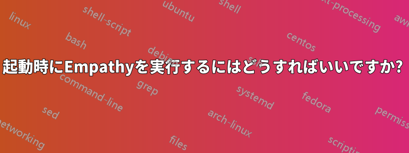 起動時にEmpathyを実行するにはどうすればいいですか?