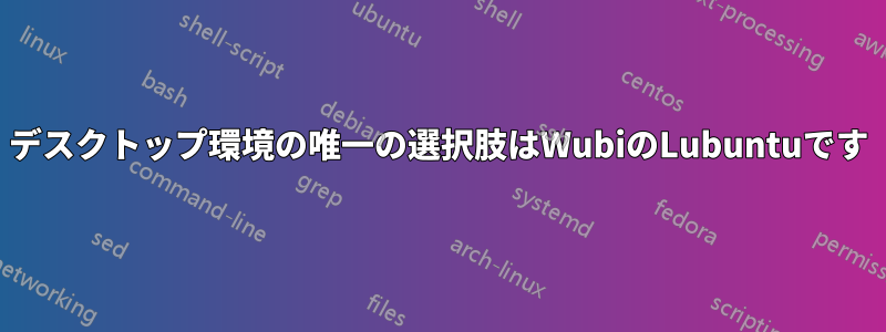 デスクトップ環境の唯一の選択肢はWubiのLubuntuです