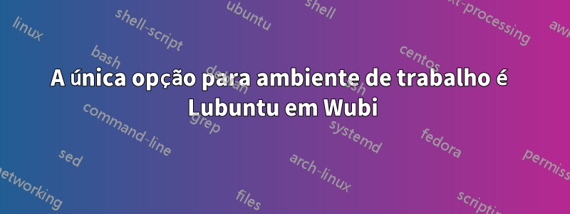 A única opção para ambiente de trabalho é Lubuntu em Wubi