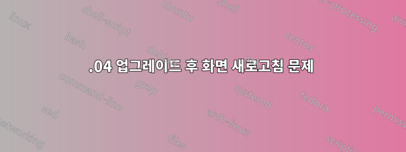 12.04 업그레이드 후 화면 새로고침 문제