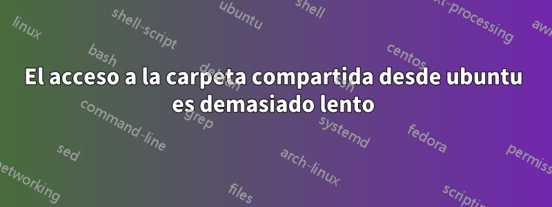 El acceso a la carpeta compartida desde ubuntu es demasiado lento