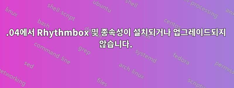 12.04에서 Rhythmbox 및 종속성이 설치되거나 업그레이드되지 않습니다.