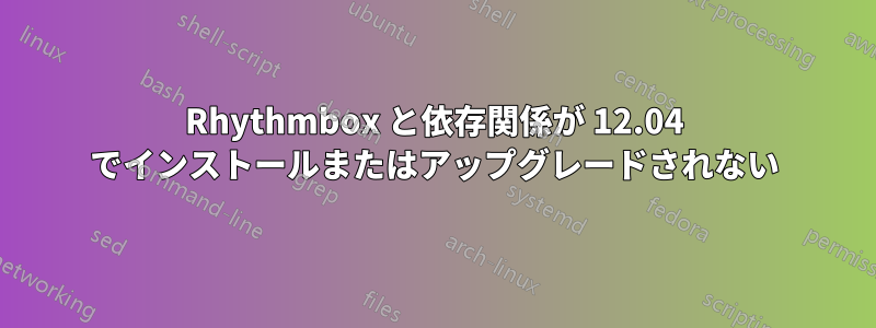 Rhythmbox と依存関係が 12.04 でインストールまたはアップグレードされない