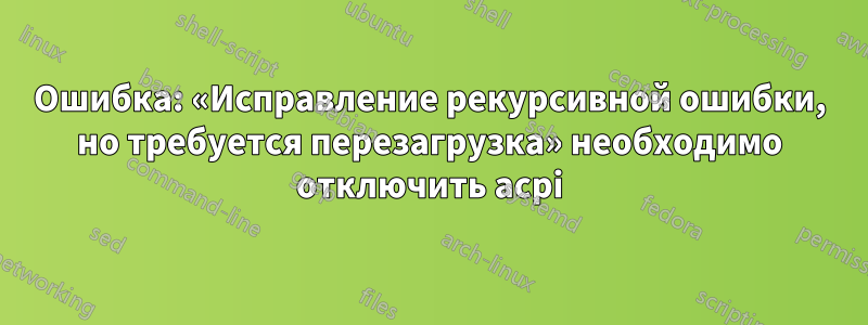 Ошибка: «Исправление рекурсивной ошибки, но требуется перезагрузка» необходимо отключить acpi