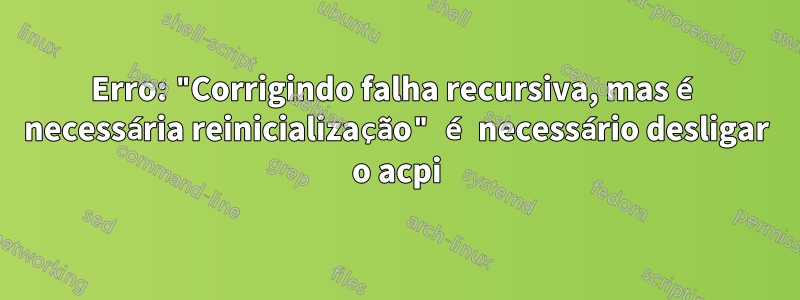 Erro: "Corrigindo falha recursiva, mas é necessária reinicialização" é necessário desligar o acpi