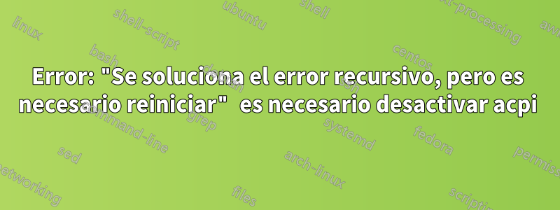 Error: "Se soluciona el error recursivo, pero es necesario reiniciar" es necesario desactivar acpi