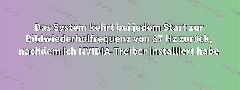 Das System kehrt bei jedem Start zur Bildwiederholfrequenz von 87 Hz zurück, nachdem ich NVIDIA-Treiber installiert habe